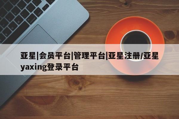 亚星手机版APP下载 亚星官网娱乐平台亚星|会员平台|管理平台|亚星注册/亚星yaxing登录平台