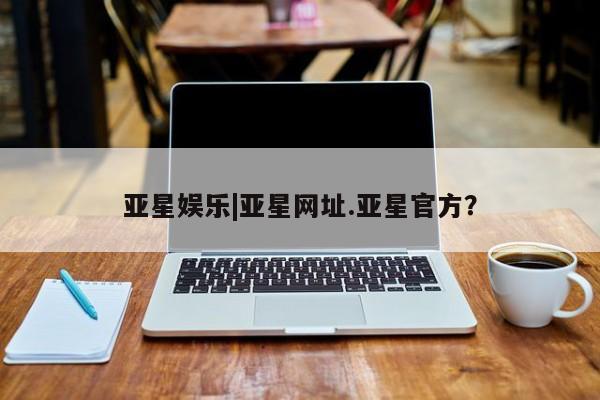 亚星手机版APP下载 亚星官网娱乐平台亚星娱乐|亚星网址.亚星官方？