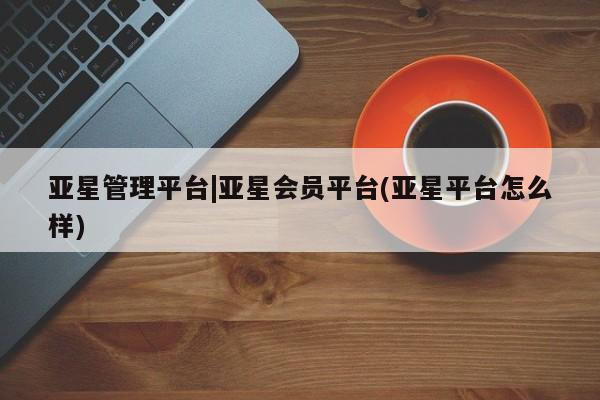 亚星手机版APP下载 亚星官网娱乐平台亚星管理平台|亚星会员平台(亚星平台怎么样)