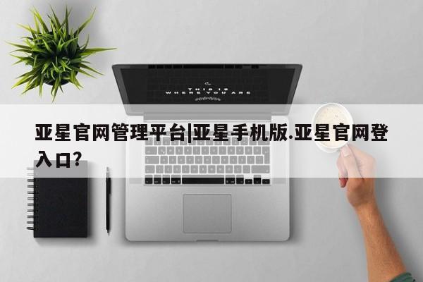 亚星手机版APP下载 亚星官网娱乐平台亚星官网管理平台|亚星手机版.亚星官网登入口？