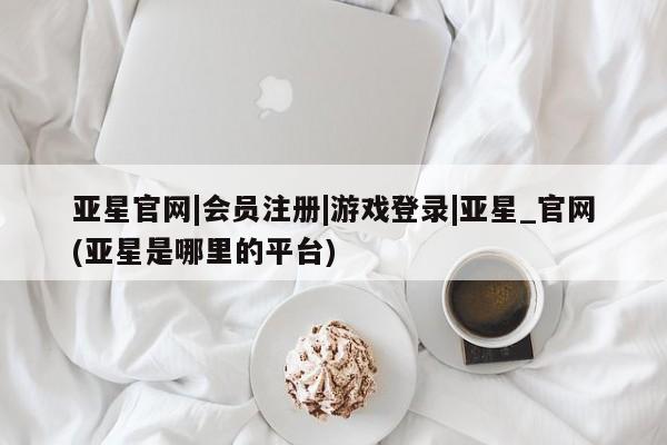 亚星手机版APP下载 亚星官网娱乐平台亚星官网|会员注册|游戏登录|亚星_官网(亚星是哪里的平台)