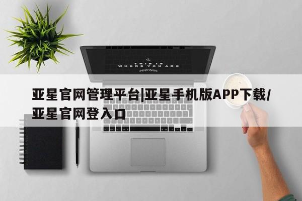 亚星手机版APP下载 亚星官网娱乐平台亚星官网管理平台|亚星手机版APP下载/亚星官网登入口