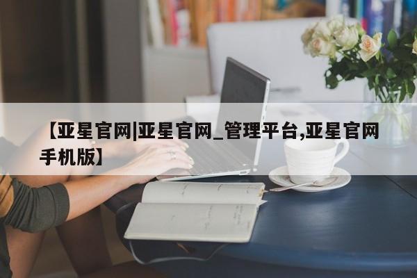 亚星手机版APP下载 亚星官网娱乐平台【亚星官网|亚星官网_管理平台,亚星官网手机版】