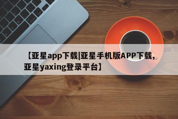 亚星手机版APP下载 亚星官网娱乐平台【亚星app下载|亚星手机版APP下载,亚星yaxing登录平台】