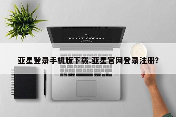 亚星手机版APP下载 亚星官网娱乐平台亚星登录手机版下载.亚星官网登录注册？