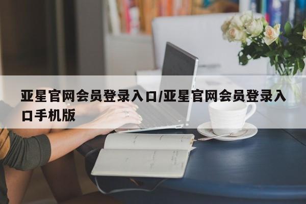 亚星手机版APP下载 亚星官网娱乐平台亚星官网会员登录入口/亚星官网会员登录入口手机版
