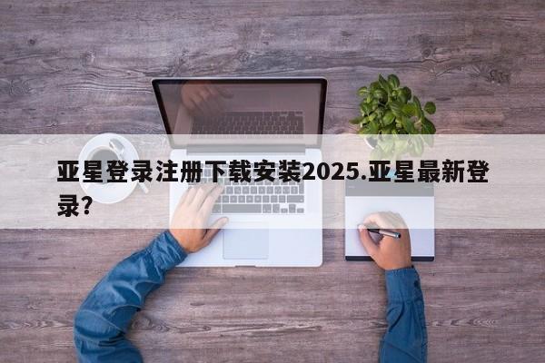 亚星手机版APP下载 亚星官网娱乐平台亚星登录注册下载安装2025.亚星最新登录？