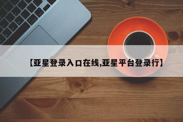 亚星手机版APP下载 亚星官网娱乐平台【亚星登录入口在线,亚星平台登录行】