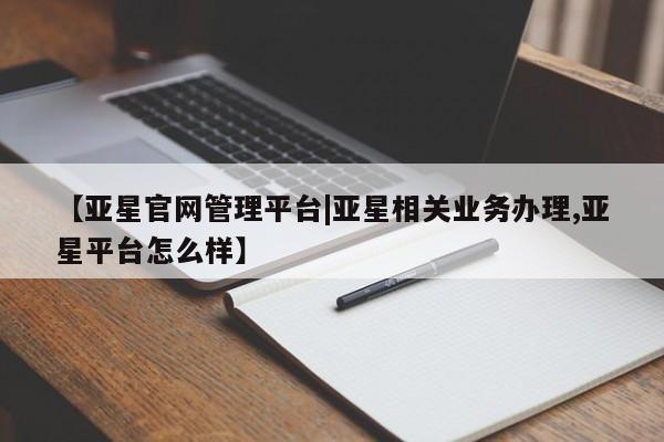 亚星手机版APP下载 亚星官网娱乐平台【亚星官网管理平台|亚星相关业务办理,亚星平台怎么样】