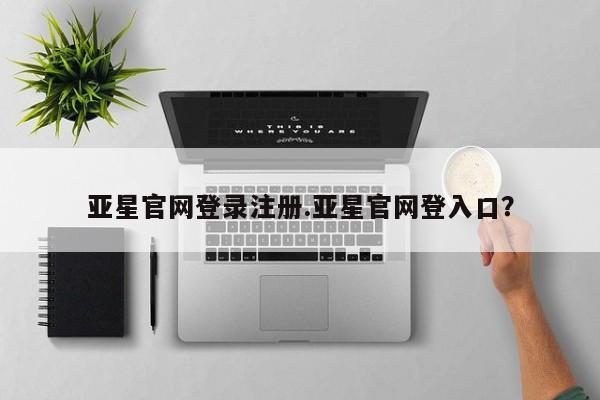 亚星手机版APP下载 亚星官网娱乐平台亚星官网登录注册.亚星官网登入口？
