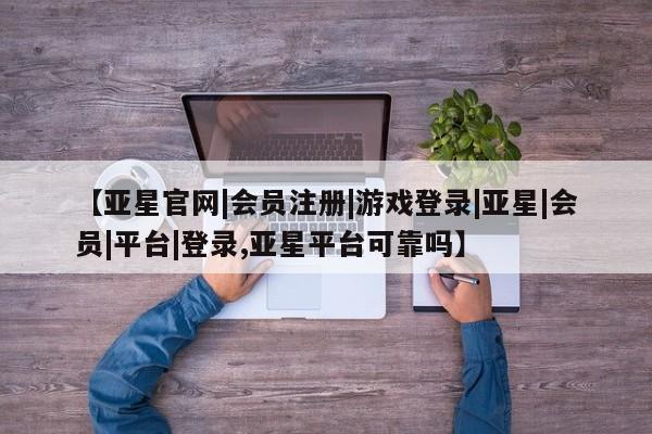 亚星手机版APP下载 亚星官网娱乐平台【亚星官网|会员注册|游戏登录|亚星|会员|平台|登录,亚星平台可靠吗】