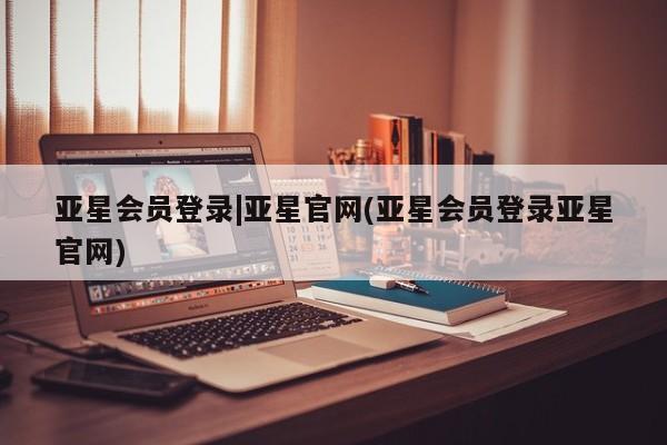 亚星手机版APP下载 亚星官网娱乐平台亚星会员登录|亚星官网(亚星会员登录亚星官网)