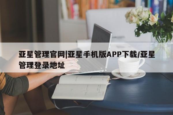 亚星手机版APP下载 亚星官网娱乐平台亚星管理官网|亚星手机版APP下载/亚星管理登录地址