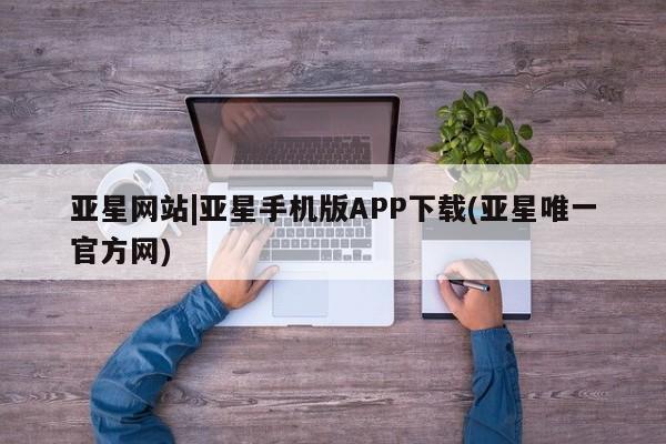 亚星手机版APP下载 亚星官网娱乐平台亚星网站|亚星手机版APP下载(亚星唯一官方网)
