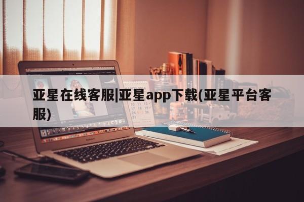 亚星手机版APP下载 亚星官网娱乐平台亚星在线客服|亚星app下载(亚星平台客服)