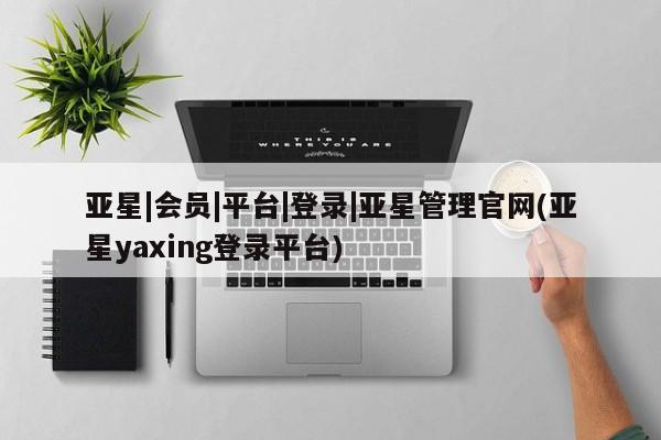 亚星手机版APP下载 亚星官网娱乐平台亚星|会员|平台|登录|亚星管理官网(亚星yaxing登录平台)