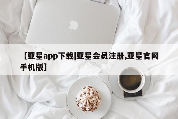亚星手机版APP下载 亚星官网娱乐平台【亚星app下载|亚星会员注册,亚星官网手机版】