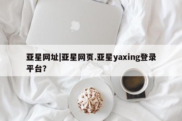 亚星手机版APP下载 亚星官网娱乐平台亚星网址|亚星网页.亚星yaxing登录平台？