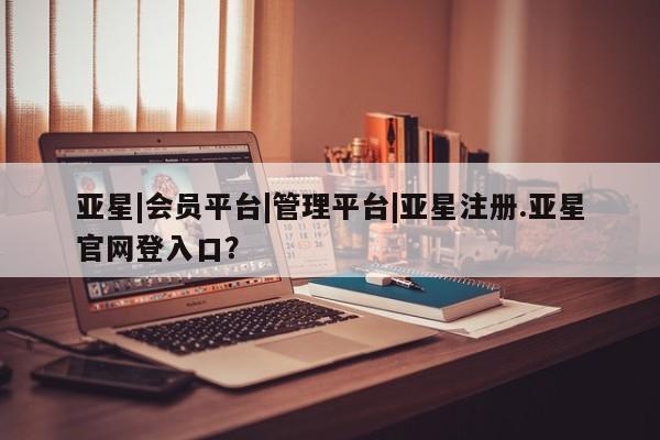 亚星手机版APP下载 亚星官网娱乐平台亚星|会员平台|管理平台|亚星注册.亚星官网登入口？