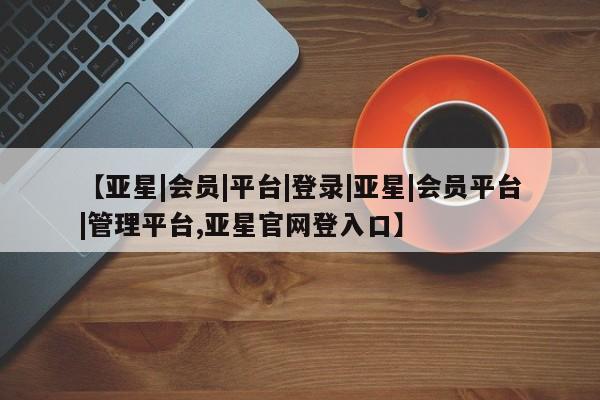 亚星手机版APP下载 亚星官网娱乐平台【亚星|会员|平台|登录|亚星|会员平台|管理平台,亚星官网登入口】