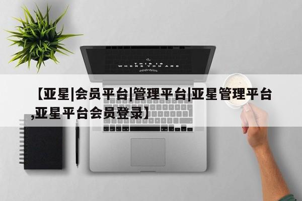 亚星手机版APP下载 亚星官网娱乐平台【亚星|会员平台|管理平台|亚星管理平台,亚星平台会员登录】