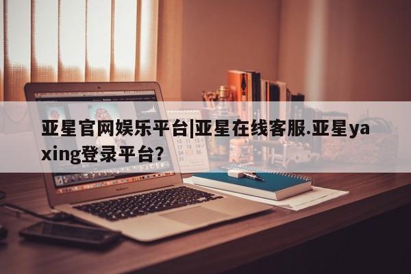 亚星手机版APP下载 亚星官网娱乐平台亚星官网娱乐平台|亚星在线客服.亚星yaxing登录平台？