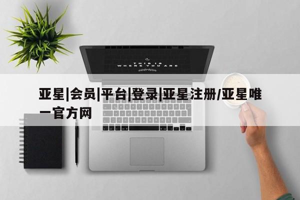 亚星手机版APP下载 亚星官网娱乐平台亚星|会员|平台|登录|亚星注册/亚星唯一官方网