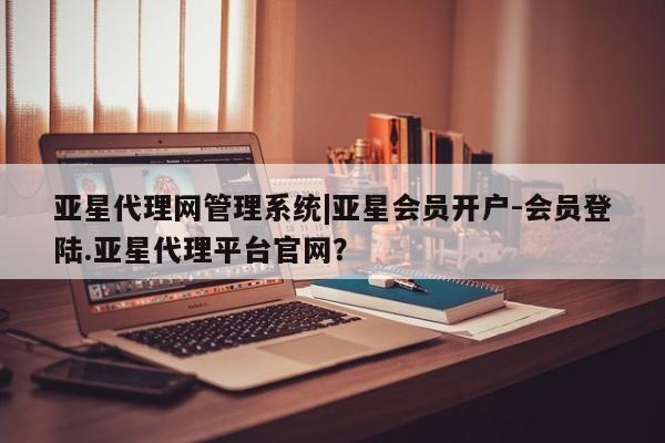 亚星手机版APP下载 亚星官网娱乐平台亚星代理网管理系统|亚星会员开户-会员登陆.亚星代理平台官网？