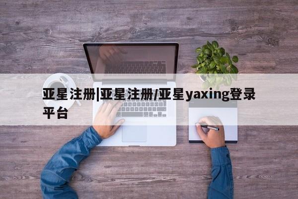 亚星手机版APP下载 亚星官网娱乐平台亚星注册|亚星注册/亚星yaxing登录平台
