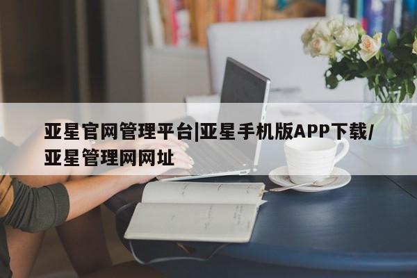 亚星手机版APP下载 亚星官网娱乐平台亚星官网管理平台|亚星手机版APP下载/亚星管理网网址