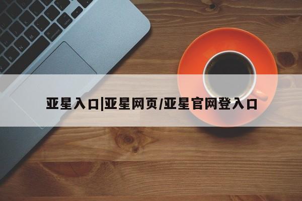 亚星手机版APP下载 亚星官网娱乐平台亚星入口|亚星网页/亚星官网登入口