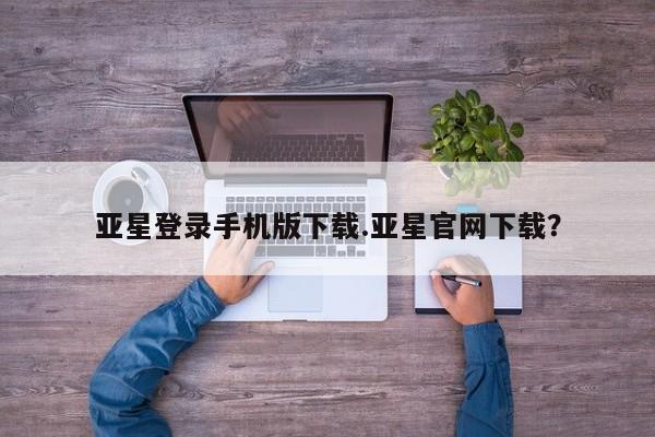 亚星手机版APP下载 亚星官网娱乐平台亚星登录手机版下载.亚星官网下载？