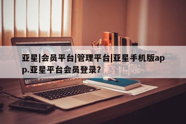 亚星手机版APP下载 亚星官网娱乐平台亚星|会员平台|管理平台|亚星手机版app.亚星平台会员登录？