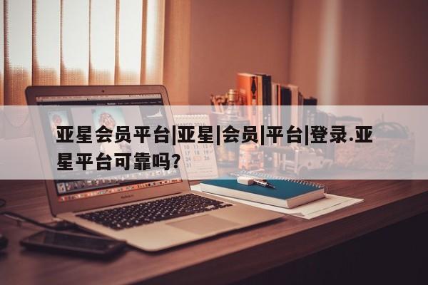 亚星手机版APP下载 亚星官网娱乐平台亚星会员平台|亚星|会员|平台|登录.亚星平台可靠吗？