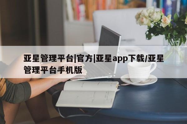 亚星手机版APP下载 亚星官网娱乐平台亚星管理平台|官方|亚星app下载/亚星管理平台手机版