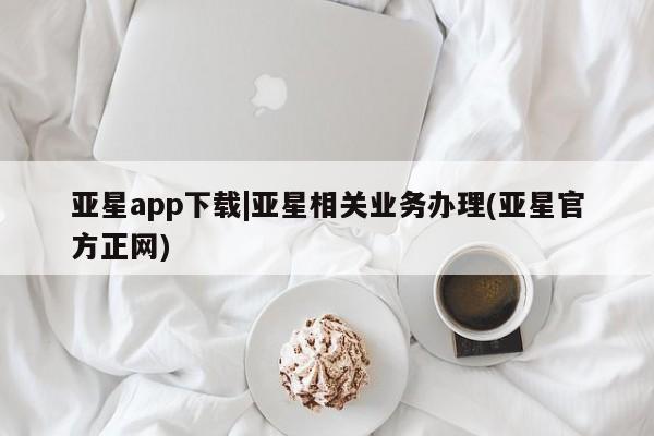 亚星手机版APP下载 亚星官网娱乐平台亚星app下载|亚星相关业务办理(亚星官方正网)