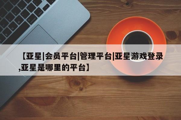 亚星手机版APP下载 亚星官网娱乐平台【亚星|会员平台|管理平台|亚星游戏登录,亚星是哪里的平台】