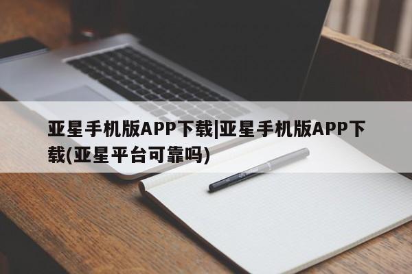 亚星手机版APP下载 亚星官网娱乐平台亚星手机版APP下载|亚星手机版APP下载(亚星平台可靠吗)