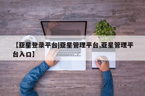 亚星手机版APP下载 亚星官网娱乐平台【亚星登录平台|亚星管理平台,亚星管理平台入口】