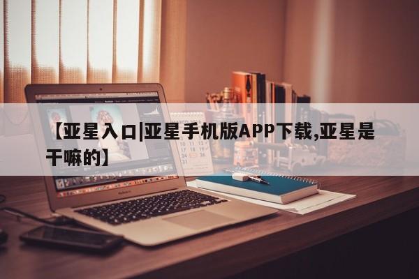亚星手机版APP下载 亚星官网娱乐平台【亚星入口|亚星手机版APP下载,亚星是干嘛的】