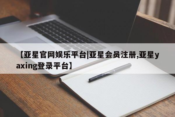 亚星手机版APP下载 亚星官网娱乐平台【亚星官网娱乐平台|亚星会员注册,亚星yaxing登录平台】