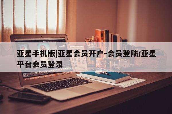 亚星手机版APP下载 亚星官网娱乐平台亚星手机版|亚星会员开户-会员登陆/亚星平台会员登录