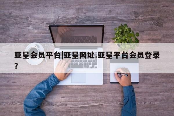 亚星手机版APP下载 亚星官网娱乐平台亚星会员平台|亚星网址.亚星平台会员登录？