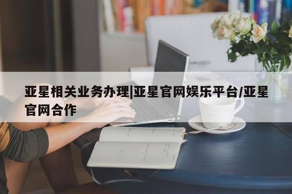 亚星手机版APP下载 亚星官网娱乐平台亚星相关业务办理|亚星官网娱乐平台/亚星官网合作