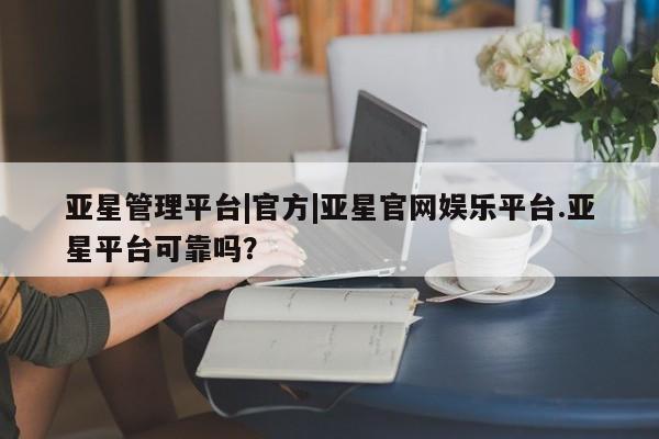 亚星手机版APP下载 亚星官网娱乐平台亚星管理平台|官方|亚星官网娱乐平台.亚星平台可靠吗？