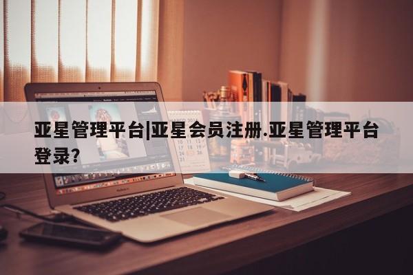 亚星手机版APP下载 亚星官网娱乐平台亚星管理平台|亚星会员注册.亚星管理平台登录？