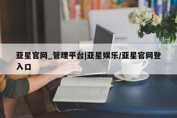 亚星手机版APP下载 亚星官网娱乐平台亚星官网_管理平台|亚星娱乐/亚星官网登入口