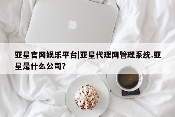 亚星手机版APP下载 亚星官网娱乐平台亚星官网娱乐平台|亚星代理网管理系统.亚星是什么公司？