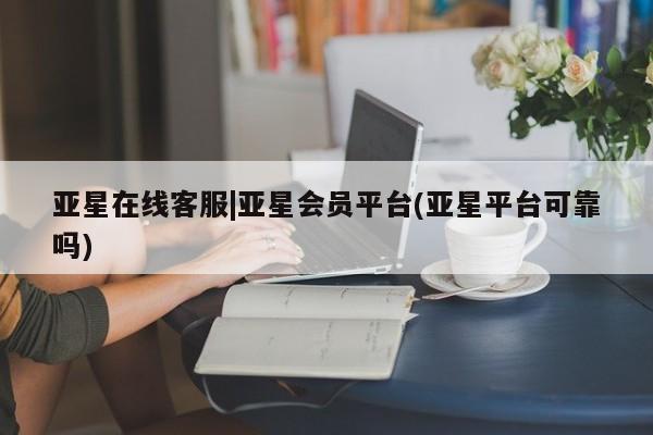 亚星手机版APP下载 亚星官网娱乐平台亚星在线客服|亚星会员平台(亚星平台可靠吗)