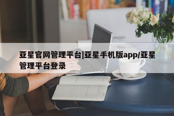 亚星手机版APP下载 亚星官网娱乐平台亚星官网管理平台|亚星手机版app/亚星管理平台登录
